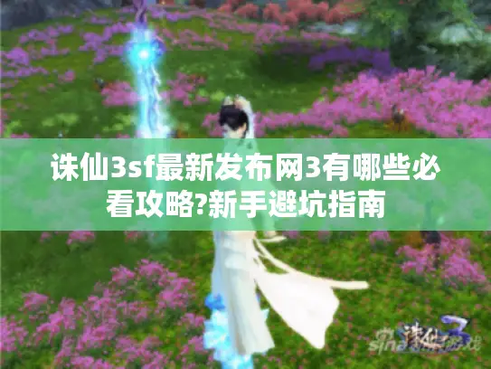 诛仙3sf最新发布网3有哪些必看攻略?新手避坑指南