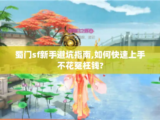 蜀门sf新手避坑指南,如何快速上手不花冤枉钱?