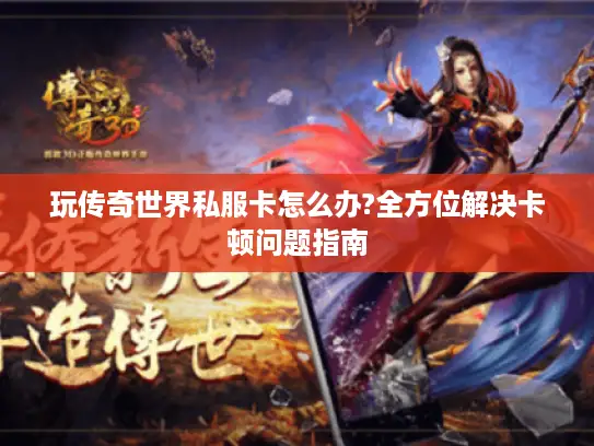 玩传奇世界私服卡怎么办?全方位解决卡顿问题指南