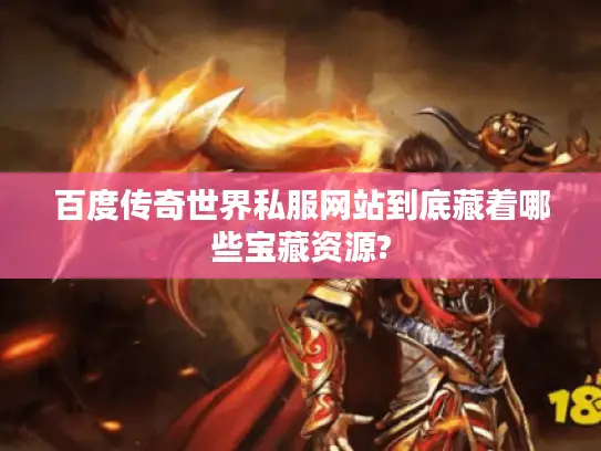 百度传奇世界私服网站到底藏着哪些宝藏资源? 百度传奇世界私服网站到底藏着哪些宝藏资源?