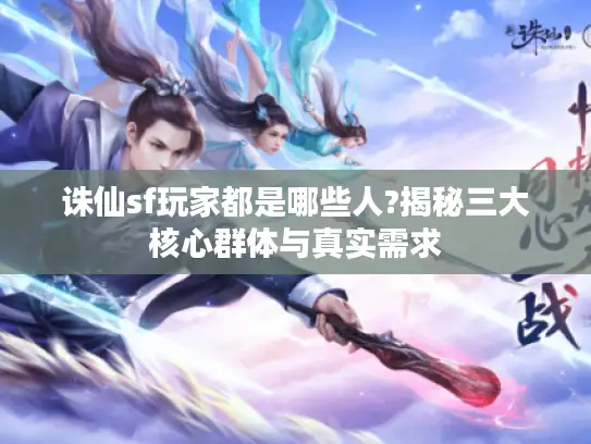 诛仙sf玩家都是哪些人?揭秘三大核心群体与真实需求