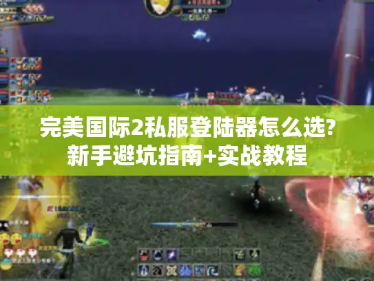 完美国际2私服登陆器怎么选?新手避坑指南+实战教程
