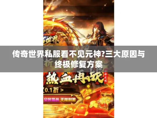 传奇世界私服看不见元神?三大原因与终极修复方案 传奇世界私服看不见元神?三大原因与终极修复方案