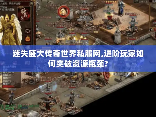 迷失盛大传奇世界私服网,进阶玩家如何突破资源瓶颈? 迷失盛大传奇世界私服网,进阶玩家如何突破资源瓶颈?