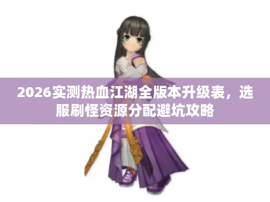 2026实测热血江湖全版本升级表，选服刷怪资源分配避坑攻略