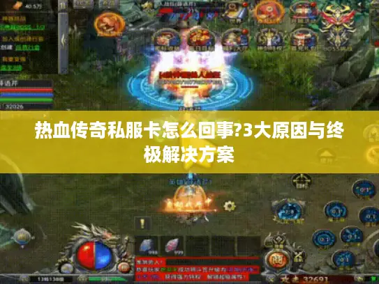 热血传奇私服卡怎么回事?3大原因与终极解决方案