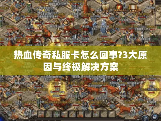 热血传奇私服卡怎么回事?3大原因与终极解决方案