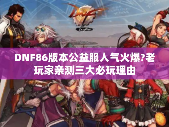 DNF86版本公益服人气火爆?老玩家亲测三大必玩理由 DNF86版本公益服人气火爆?老玩家亲测三大必玩理由