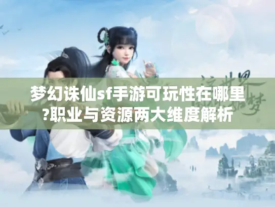 梦幻诛仙sf手游可玩性在哪里?职业与资源两大维度解析