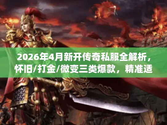 2026年4月新开传奇私服全解析，怀旧/打金/微变三类爆款，精准适配你的需求