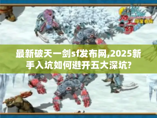 最新破天一剑sf发布网,2025新手入坑如何避开五大深坑?