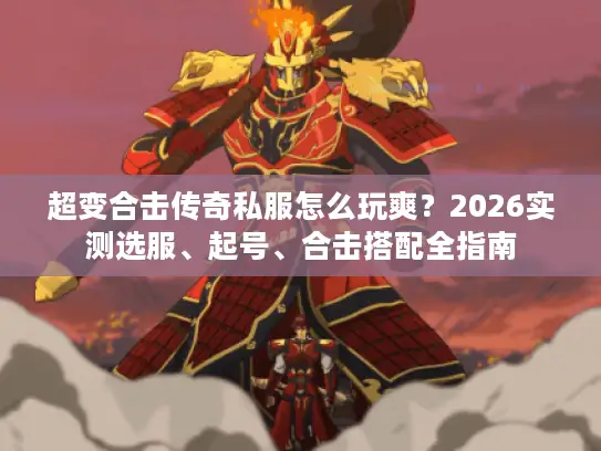 超变合击传奇私服怎么玩爽？2026实测选服、起号、合击搭配全指南