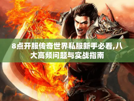 8点开服传奇世界私服新手必看,八大高频问题与实战指南