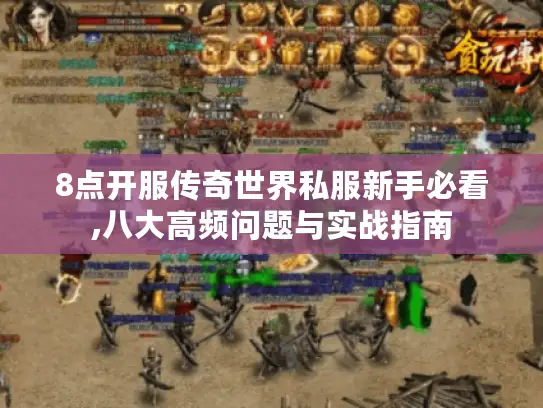 8点开服传奇世界私服新手必看,八大高频问题与实战指南