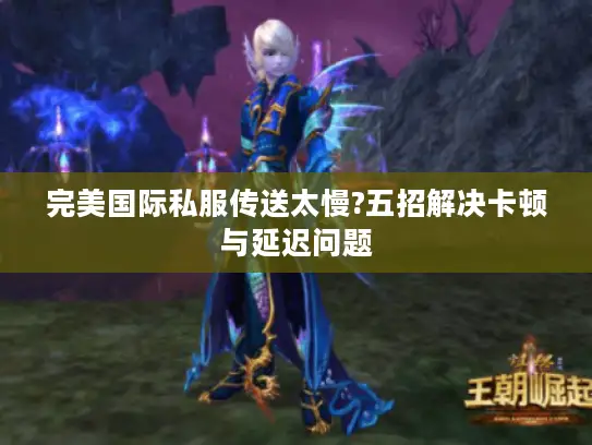 完美国际私服传送太慢?五招解决卡顿与延迟问题