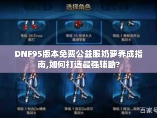DNF95版本免费公益服奶萝养成指南,如何打造最强辅助? DNF95版本免费公益服奶萝养成指南,如何打造最强辅助?