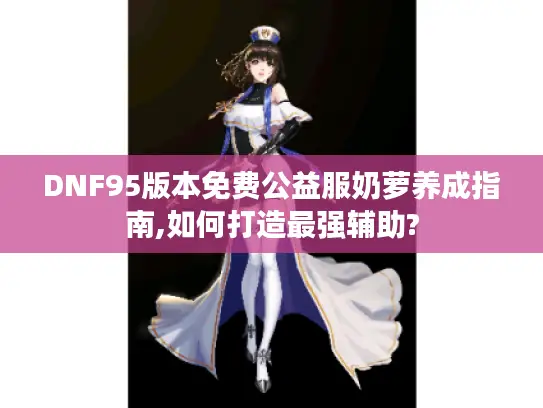 DNF95版本免费公益服奶萝养成指南,如何打造最强辅助? DNF95版本免费公益服奶萝养成指南,如何打造最强辅助?