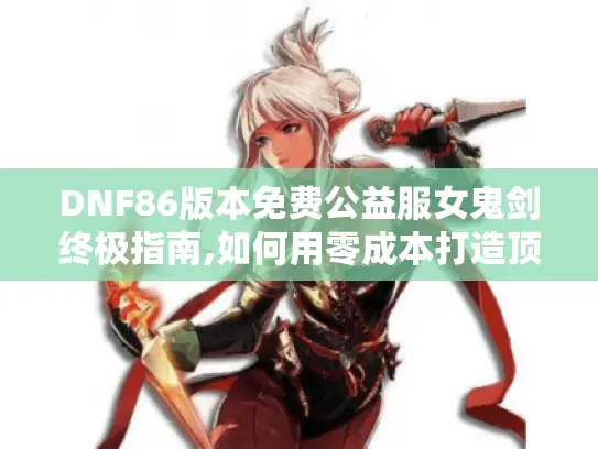 DNF86版本免费公益服女鬼剑终极指南,如何用零成本打造顶级角色? DNF86版本免费公益服女鬼剑终极指南,如何用零成本打造顶级角色?