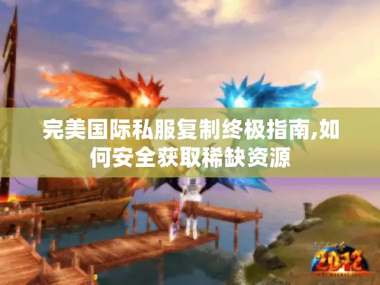 完美国际私服复制终极指南,如何安全获取稀缺资源