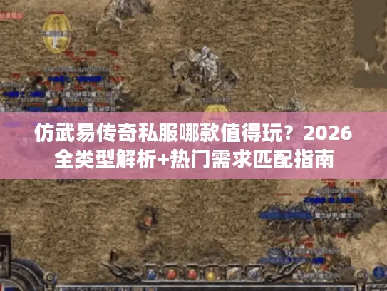 仿武易传奇私服哪款值得玩？2026全类型解析+热门需求匹配指南