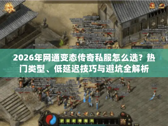 2026年网通变态传奇私服怎么选？热门类型、低延迟技巧与避坑全解析