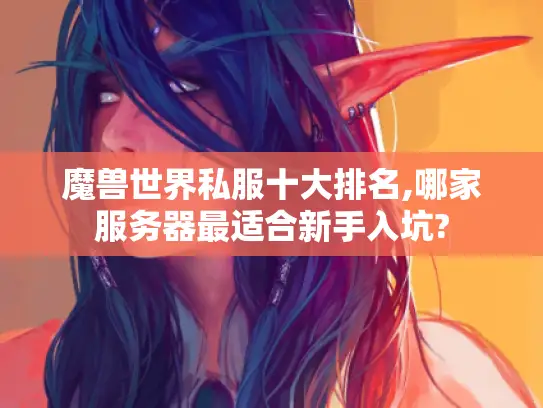 魔兽世界私服十大排名,哪家服务器最适合新手入坑? 魔兽世界私服十大排名,哪家服务器最适合新手入坑?
