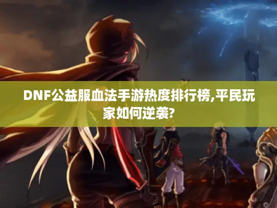 DNF公益服血法手游热度排行榜,平民玩家如何逆袭? DNF公益服血法手游热度排行榜,平民玩家如何逆袭?