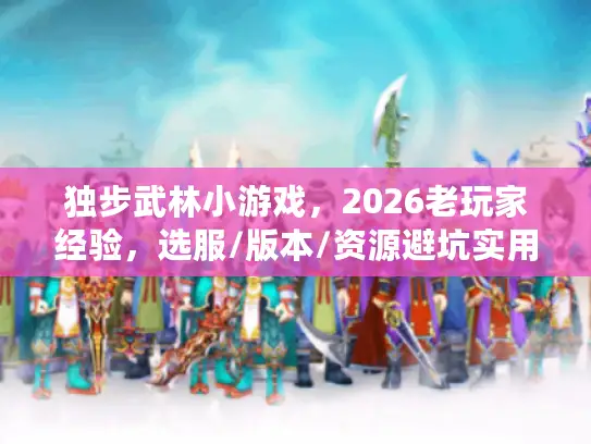 独步武林小游戏,2026老玩家经验,选服/版本/资源避坑实用指南 独步武林小游戏,2026老玩家经验,选服/版本/资源避坑实用指南