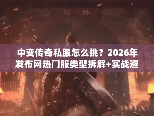 中变传奇私服怎么挑?2026年发布网热门服类型拆解+实战避坑攻略 中变传奇私服怎么挑?2026年发布网热门服类型拆解+实战避坑攻略