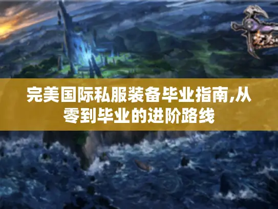 完美国际私服装备毕业指南,从零到毕业的进阶路线 完美国际私服装备毕业指南,从零到毕业的进阶路线
