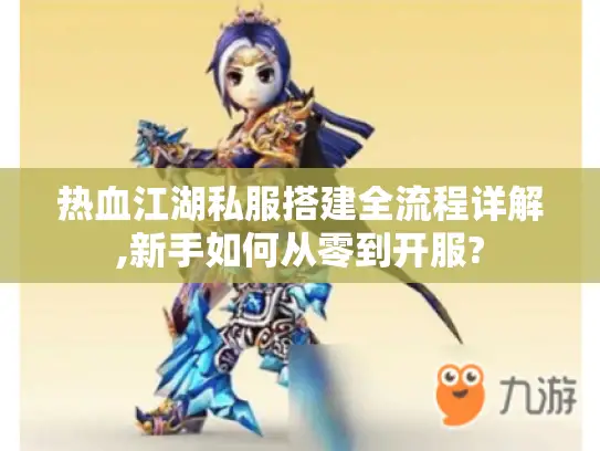 热血江湖私服搭建全流程详解,新手如何从零到开服? 热血江湖私服搭建全流程详解,新手如何从零到开服?