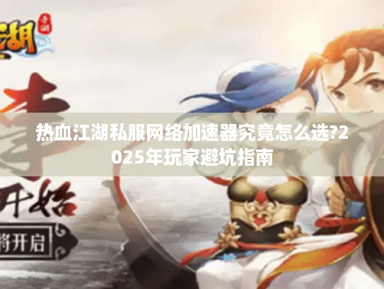 热血江湖私服网络加速器究竟怎么选?2025年玩家避坑指南