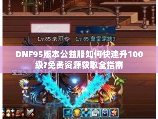DNF95版本公益服如何快速升100级?免费资源获取全指南