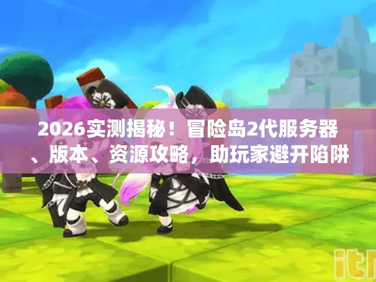 2026实测揭秘！冒险岛2代服务器、版本、资源攻略，助玩家避开陷阱