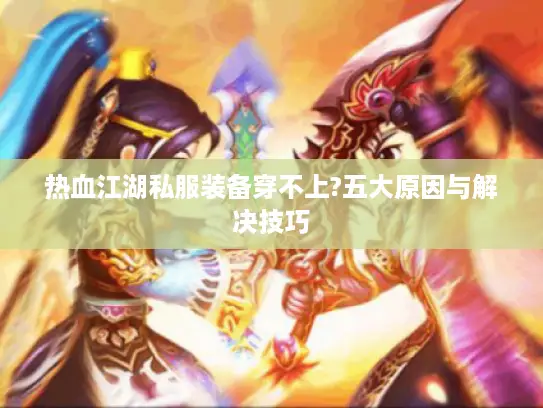 热血江湖私服装备穿不上?五大原因与解决技巧 热血江湖私服装备穿不上?五大原因与解决技巧