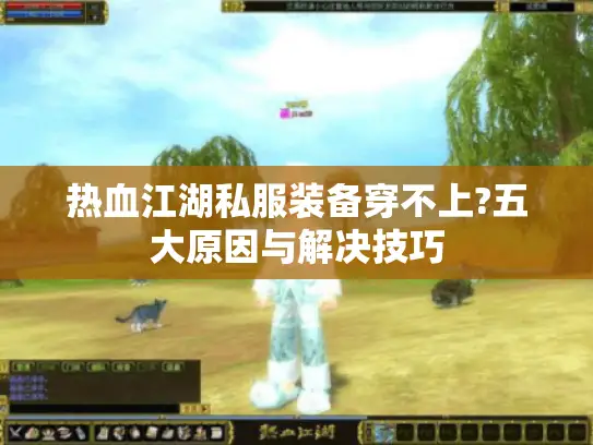 热血江湖私服装备穿不上?五大原因与解决技巧 热血江湖私服装备穿不上?五大原因与解决技巧