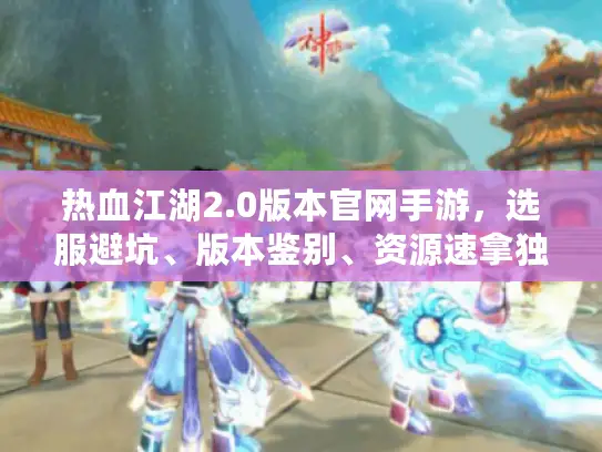 热血江湖2.0版本官网手游,选服避坑、版本鉴别、资源速拿独家实测指南 热血江湖2.0版本官网手游,选服避坑、版本鉴别、资源速拿独家实测指南