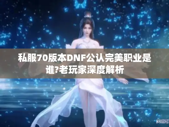 私服70版本DNF公认完美职业是谁?老玩家深度解析