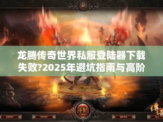 龙腾传奇世界私服登陆器下载失败?2025年避坑指南与高阶玩法