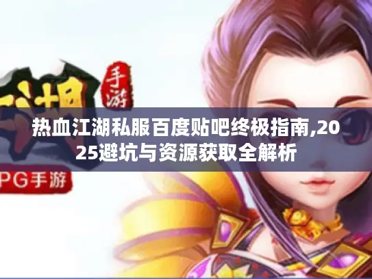 热血江湖私服百度贴吧终极指南,2025避坑与资源获取全解析