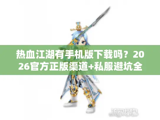 热血江湖有手机版下载吗？2026官方正版渠道+私服避坑全指南
