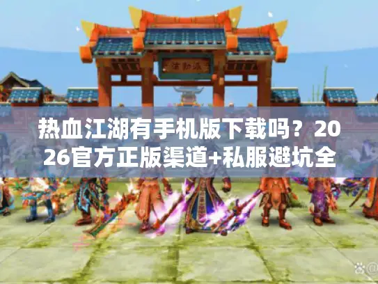 热血江湖有手机版下载吗？2026官方正版渠道+私服避坑全指南