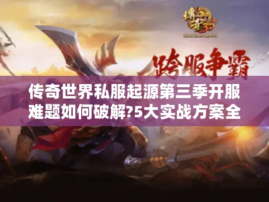 传奇世界私服起源第三季开服难题如何破解?5大实战方案全解析