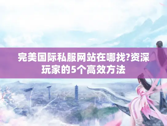 完美国际私服网站在哪找?资深玩家的5个高效方法