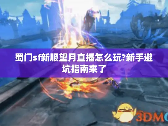 蜀门sf新服望月直播怎么玩?新手避坑指南来了 蜀门sf新服望月直播怎么玩?新手避坑指南来了