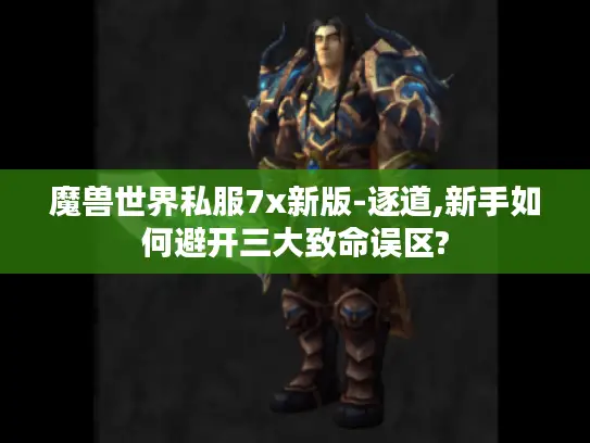 魔兽世界私服7x新版-逐道,新手如何避开三大致命误区?