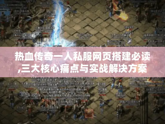 热血传奇一人私服网页搭建必读,三大核心痛点与实战解决方案