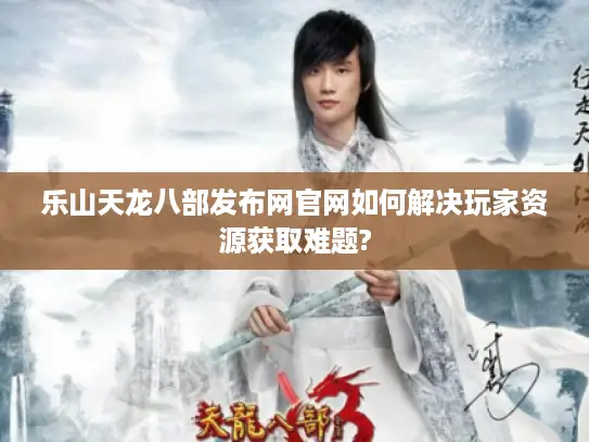 乐山天龙八部发布网官网如何解决玩家资源获取难题?