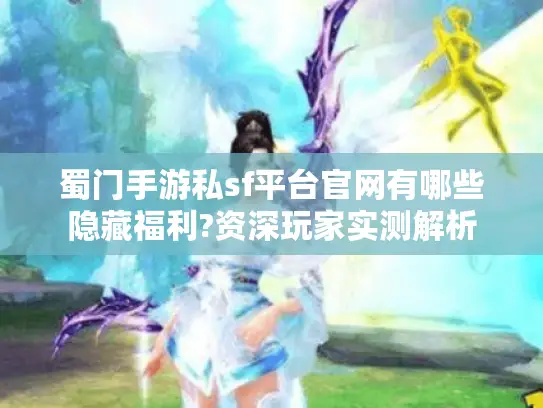 蜀门手游私sf平台官网有哪些隐藏福利?资深玩家实测解析