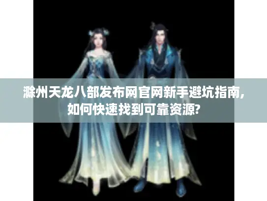 滁州天龙八部发布网官网新手避坑指南,如何快速找到可靠资源?